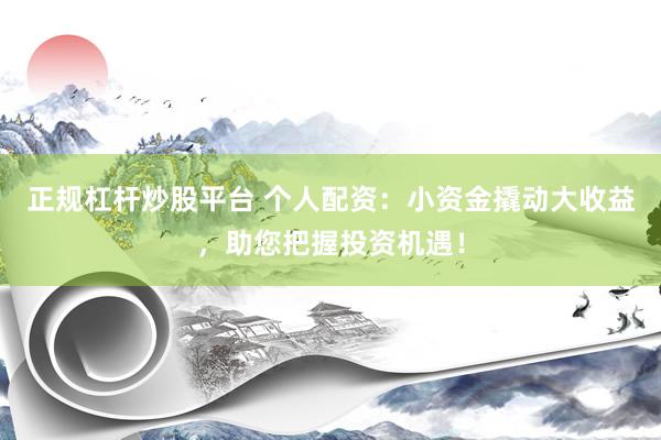 正规杠杆炒股平台 个人配资：小资金撬动大收益，助您把握投资机遇！