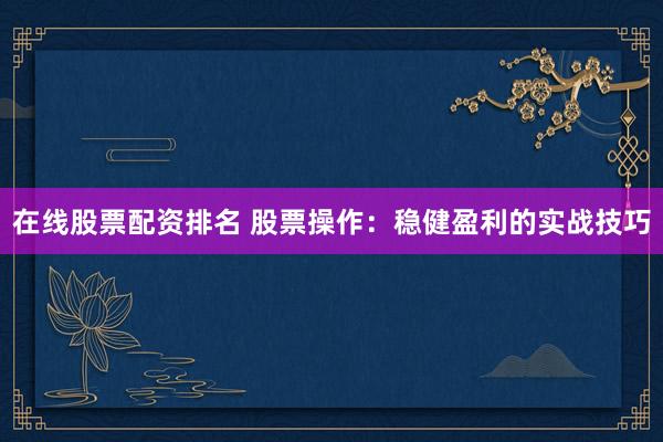 在线股票配资排名 股票操作：稳健盈利的实战技巧