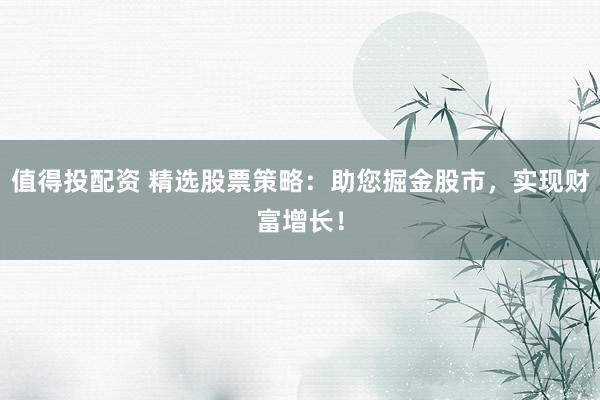 值得投配资 精选股票策略：助您掘金股市，实现财富增长！