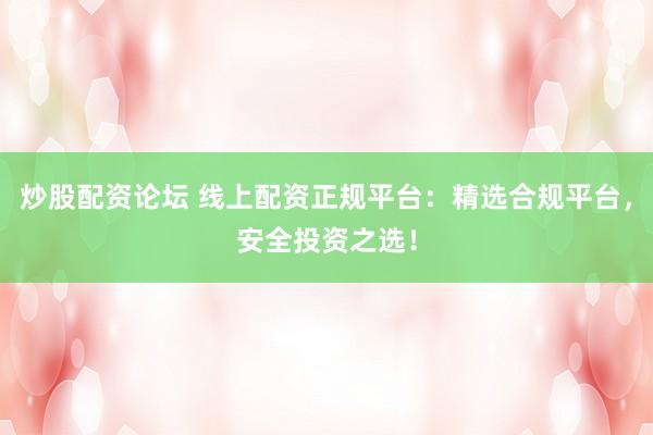 炒股配资论坛 线上配资正规平台：精选合规平台，安全投资之选！