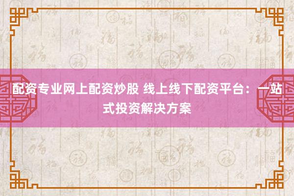 配资专业网上配资炒股 线上线下配资平台：一站式投资解决方案