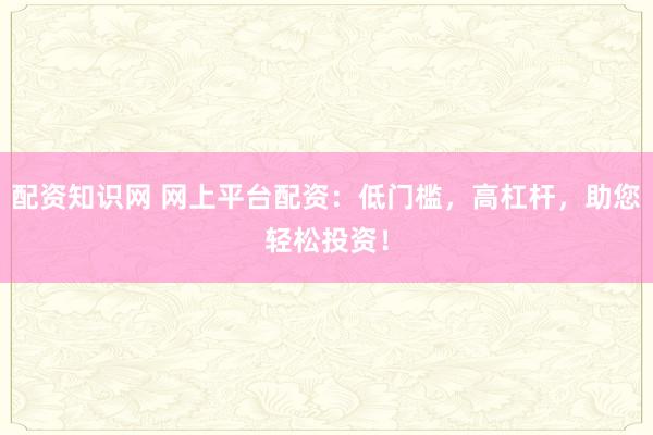 配资知识网 网上平台配资：低门槛，高杠杆，助您轻松投资！