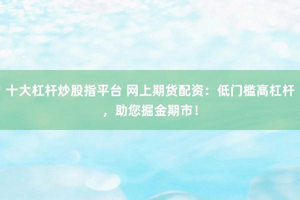 十大杠杆炒股指平台 网上期货配资：低门槛高杠杆，助您掘金期市！
