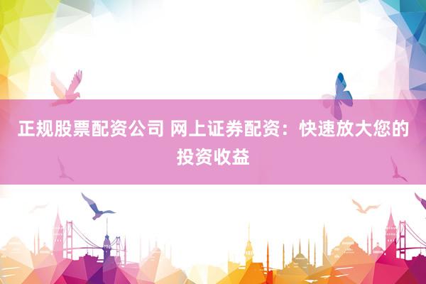 正规股票配资公司 网上证券配资：快速放大您的投资收益