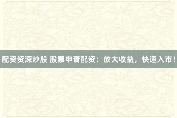 配资资深炒股 股票申请配资：放大收益，快速入市！