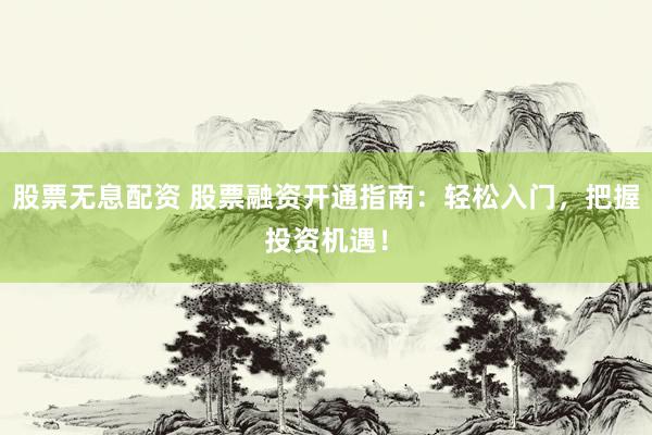 股票无息配资 股票融资开通指南：轻松入门，把握投资机遇！