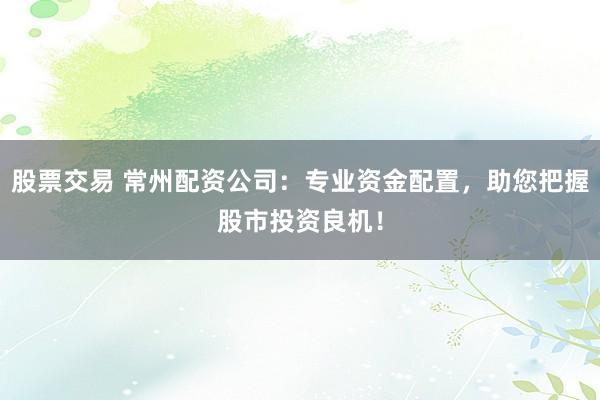 股票交易 常州配资公司：专业资金配置，助您把握股市投资良机！