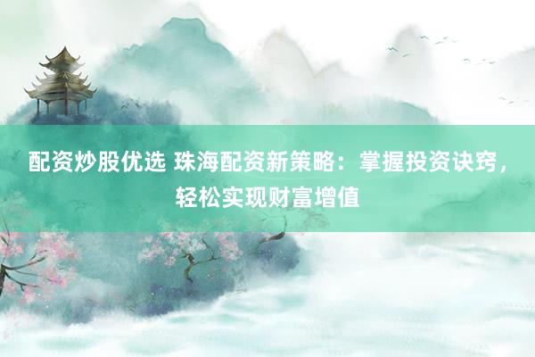 配资炒股优选 珠海配资新策略：掌握投资诀窍，轻松实现财富增值