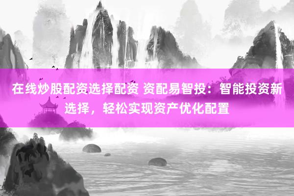 在线炒股配资选择配资 资配易智投：智能投资新选择，轻松实现资产优化配置