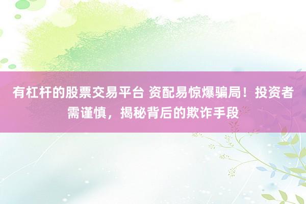 有杠杆的股票交易平台 资配易惊爆骗局！投资者需谨慎，揭秘背后的欺诈手段