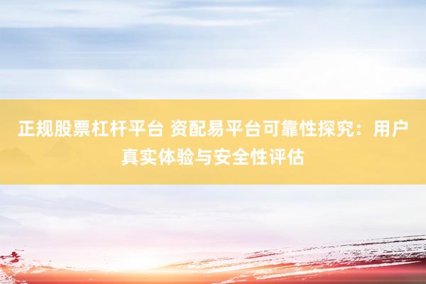 正规股票杠杆平台 资配易平台可靠性探究：用户真实体验与安全性评估