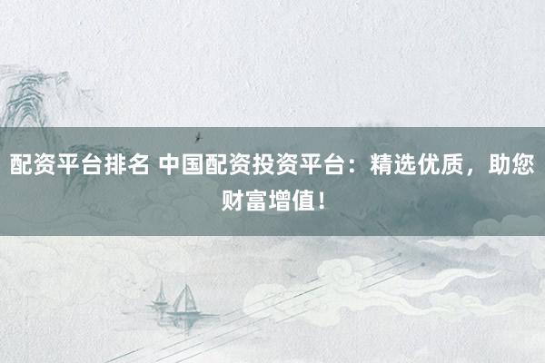 配资平台排名 中国配资投资平台：精选优质，助您财富增值！