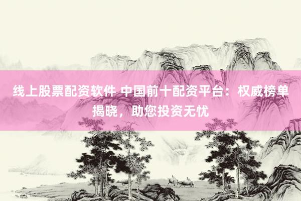 线上股票配资软件 中国前十配资平台：权威榜单揭晓，助您投资无忧