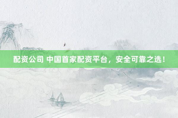 配资公司 中国首家配资平台，安全可靠之选！