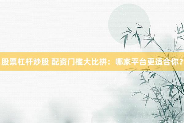 股票杠杆炒股 配资门槛大比拼：哪家平台更适合你？