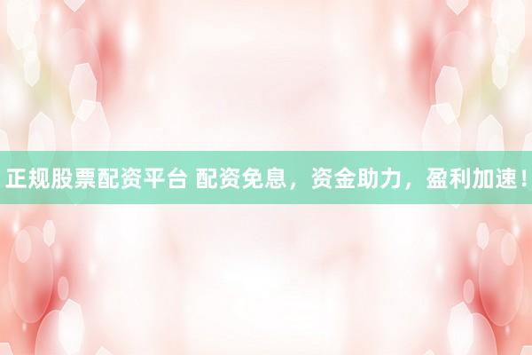 正规股票配资平台 配资免息，资金助力，盈利加速！
