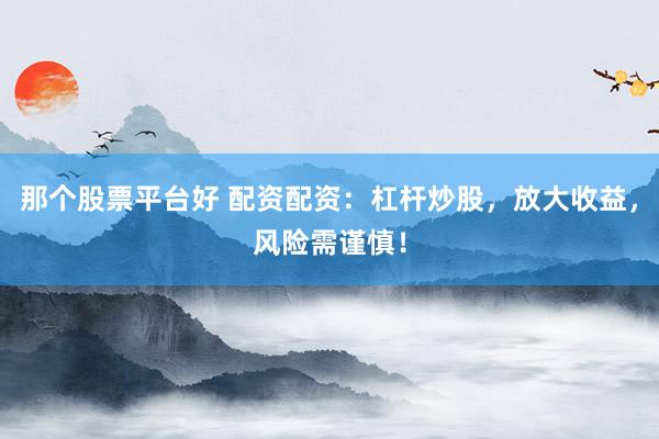 那个股票平台好 配资配资：杠杆炒股，放大收益，风险需谨慎！