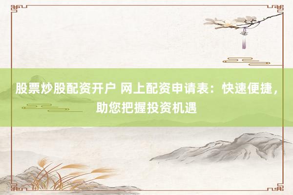 股票炒股配资开户 网上配资申请表：快速便捷，助您把握投资机遇