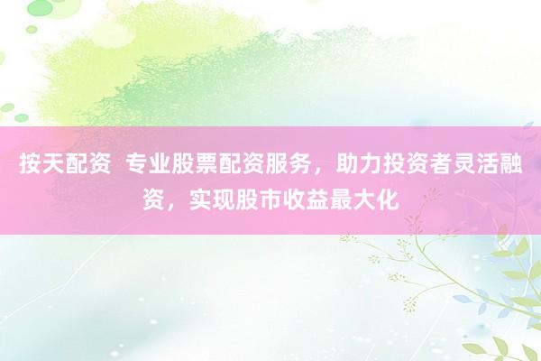 按天配资  专业股票配资服务，助力投资者灵活融资，实现股市收益最大化