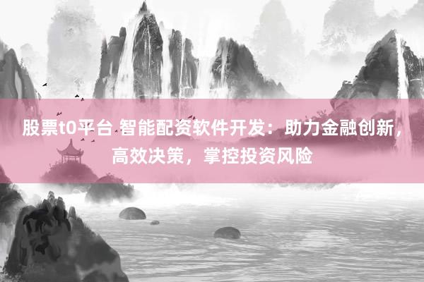 股票t0平台 智能配资软件开发：助力金融创新，高效决策，掌控投资风险