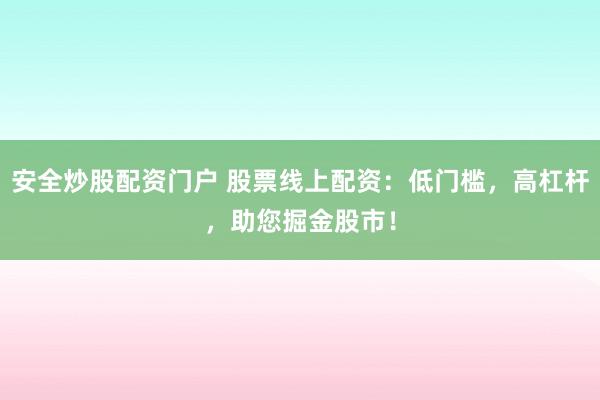 安全炒股配资门户 股票线上配资：低门槛，高杠杆，助您掘金股市！