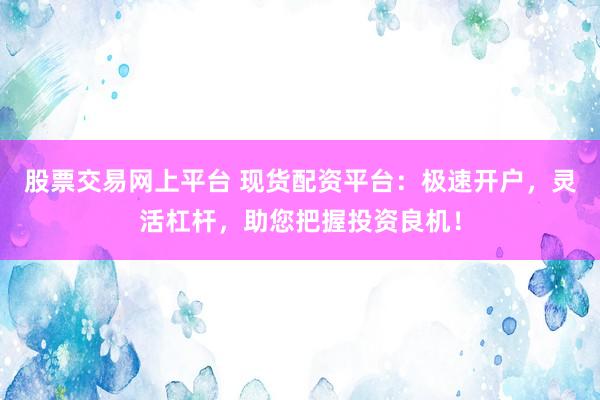 股票交易网上平台 现货配资平台：极速开户，灵活杠杆，助您把握投资良机！