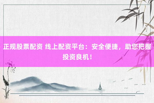 正规股票配资 线上配资平台：安全便捷，助您把握投资良机！