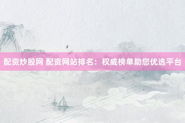 配资炒股网 配资网站排名：权威榜单助您优选平台
