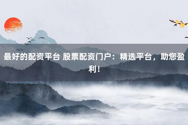 最好的配资平台 股票配资门户：精选平台，助您盈利！