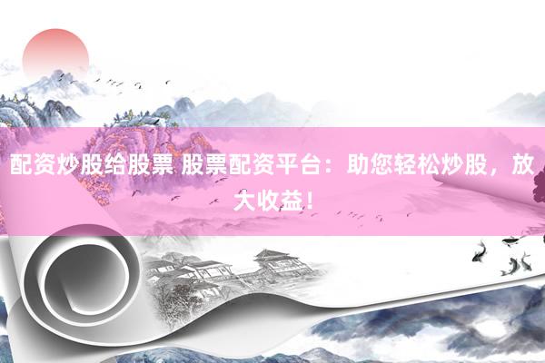 配资炒股给股票 股票配资平台：助您轻松炒股，放大收益！
