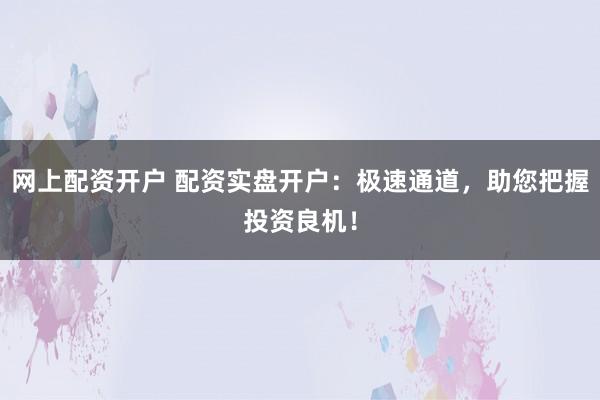 网上配资开户 配资实盘开户：极速通道，助您把握投资良机！