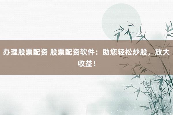 办理股票配资 股票配资软件：助您轻松炒股，放大收益！