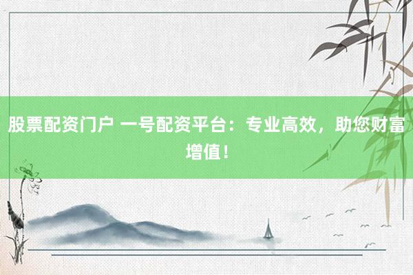 股票配资门户 一号配资平台：专业高效，助您财富增值！