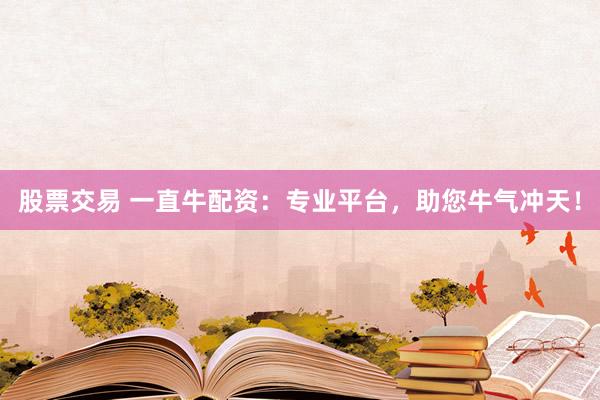 股票交易 一直牛配资：专业平台，助您牛气冲天！