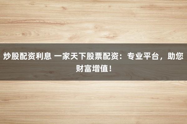 炒股配资利息 一家天下股票配资：专业平台，助您财富增值！
