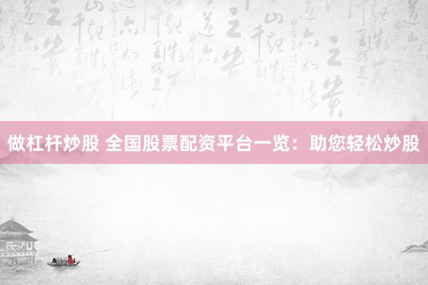 做杠杆炒股 全国股票配资平台一览：助您轻松炒股