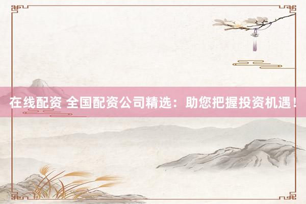 在线配资 全国配资公司精选：助您把握投资机遇！