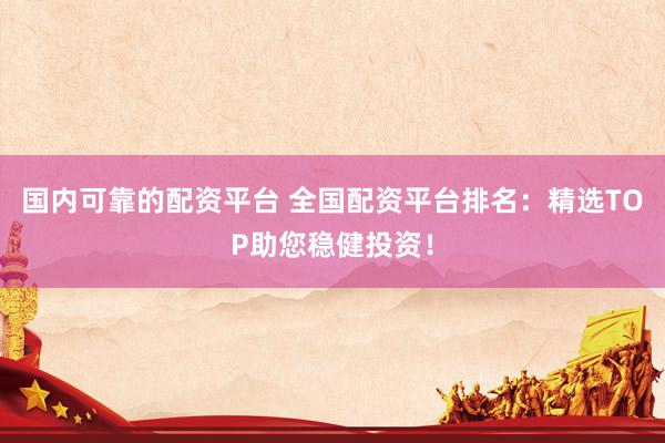 国内可靠的配资平台 全国配资平台排名：精选TOP助您稳健投资！