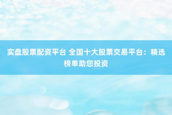 实盘股票配资平台 全国十大股票交易平台：精选榜单助您投资