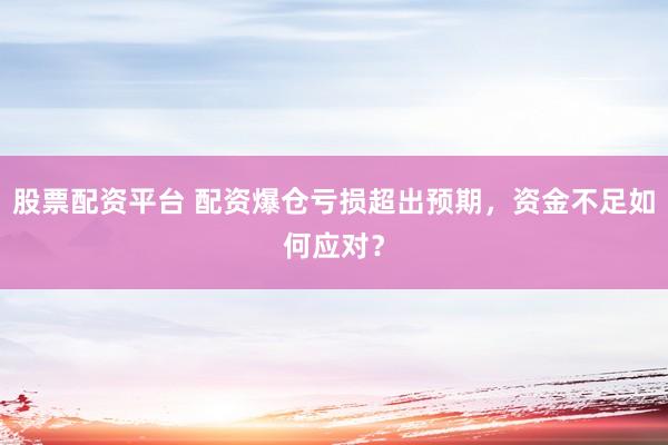股票配资平台 配资爆仓亏损超出预期，资金不足如何应对？