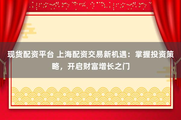 现货配资平台 上海配资交易新机遇：掌握投资策略，开启财富增长之门