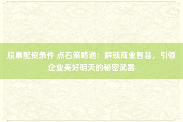 股票配资条件 点石策略通：解锁商业智慧，引领企业美好明天的秘密武器
