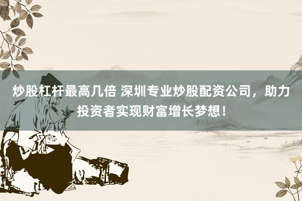 炒股杠杆最高几倍 深圳专业炒股配资公司，助力投资者实现财富增长梦想！
