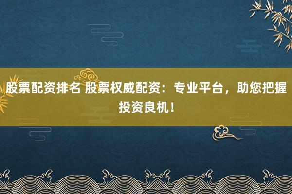 股票配资排名 股票权威配资：专业平台，助您把握投资良机！