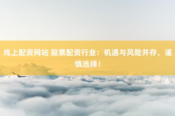 线上配资网站 股票配资行业：机遇与风险并存，谨慎选择！