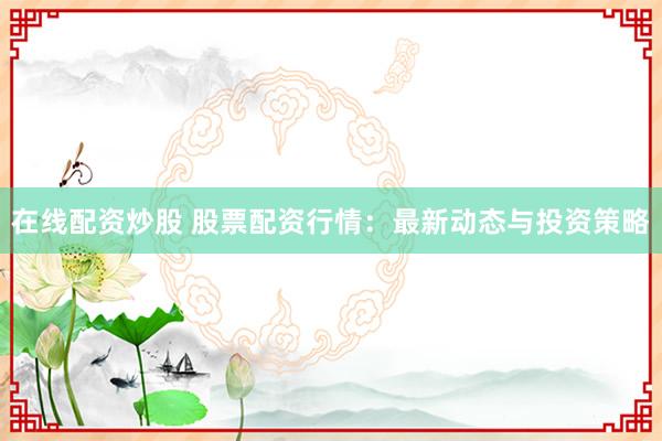 在线配资炒股 股票配资行情：最新动态与投资策略
