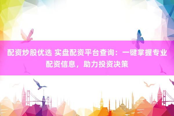 配资炒股优选 实盘配资平台查询：一键掌握专业配资信息，助力投资决策