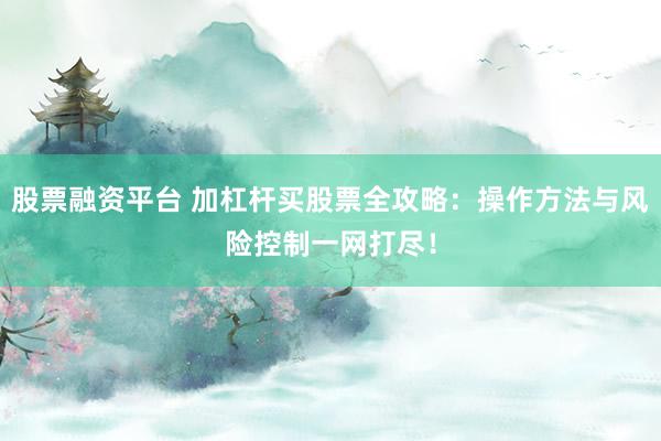 股票融资平台 加杠杆买股票全攻略：操作方法与风险控制一网打尽！