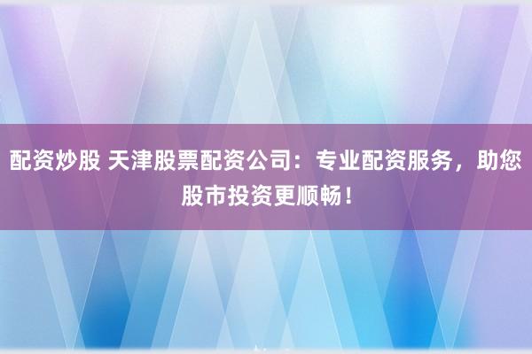 配资炒股 天津股票配资公司：专业配资服务，助您股市投资更顺畅！