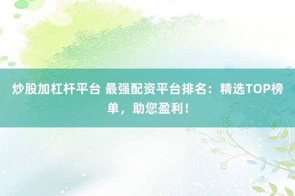 炒股加杠杆平台 最强配资平台排名：精选TOP榜单，助您盈利！